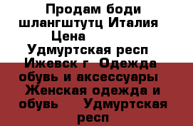 Продам боди шлангштутц Италия › Цена ­ 3 500 - Удмуртская респ., Ижевск г. Одежда, обувь и аксессуары » Женская одежда и обувь   . Удмуртская респ.